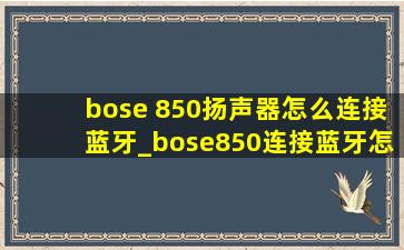 bose 850扬声器怎么连接蓝牙_bose850连接蓝牙怎么老没声音